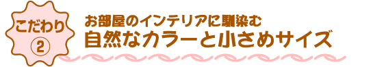 お部屋のインテリアに馴染む自然なカラーと小さめサイズ